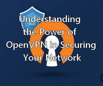 Understanding the Power of OpenVPN in Securing Your Network